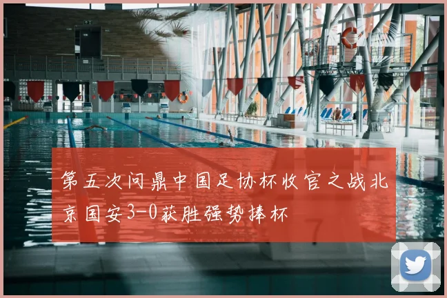 第五次问鼎中国足协杯收官之战北京国安3-0获胜强势捧杯