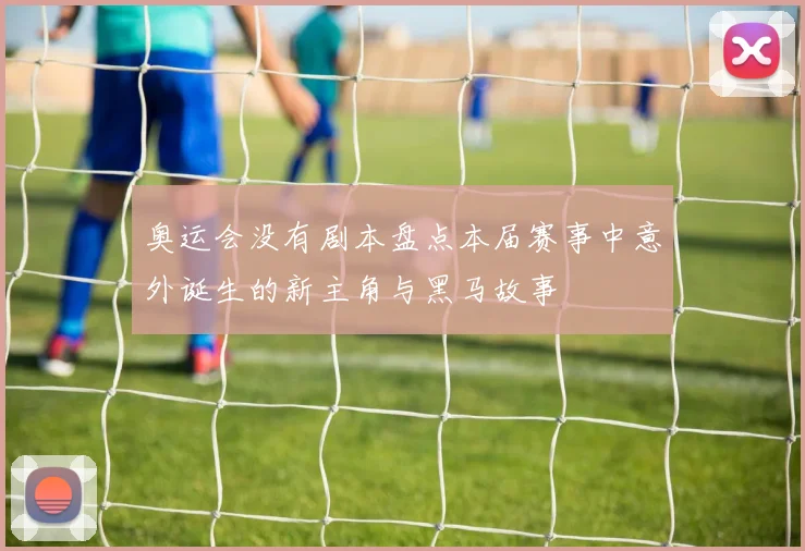 奥运会没有剧本盘点本届赛事中意外诞生的新主角与黑马故事