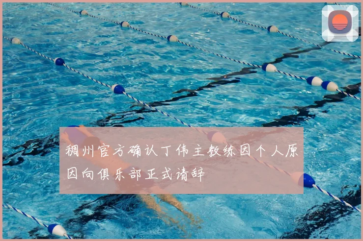 稠州官方确认丁伟主教练因个人原因向俱乐部正式请辞