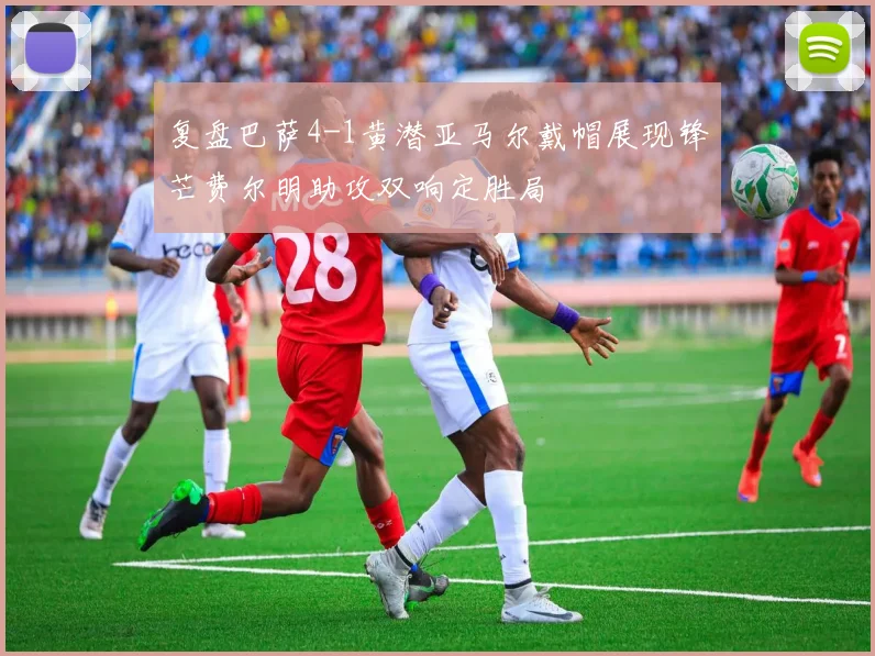 复盘巴萨4-1黄潜亚马尔戴帽展现锋芒费尔明助攻双响定胜局