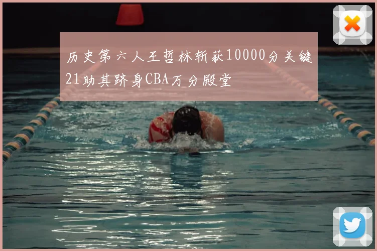 历史第六人王哲林斩获10000分关键21助其跻身CBA万分殿堂