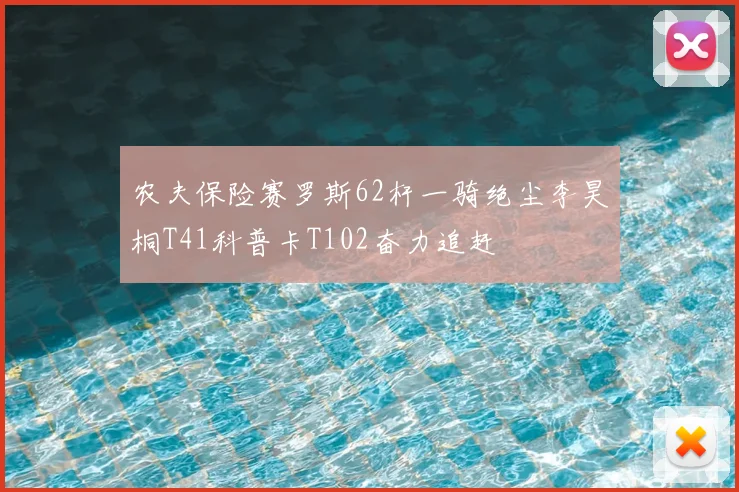 农夫保险赛罗斯62杆一骑绝尘李昊桐T41科普卡T102奋力追赶