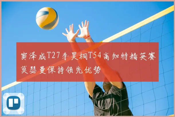 窦泽成T27李昊桐T54高知特精英赛莫瑟曼保持领先优势