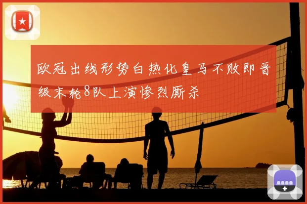 欧冠出线形势白热化皇马不败即晋级末轮8队上演惨烈厮杀