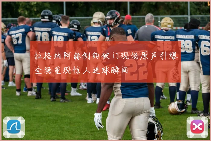 拉格纳阿赫倒钩破门现场原声引爆全场重现惊人进球瞬间