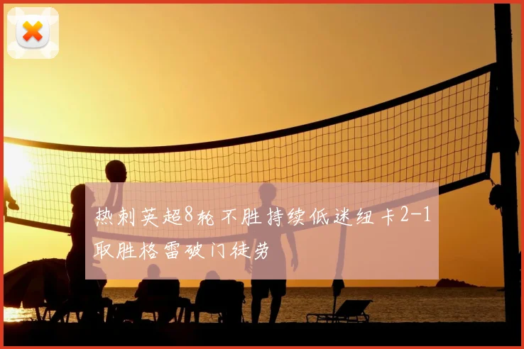 热刺英超8轮不胜持续低迷纽卡2-1取胜格雷破门徒劳