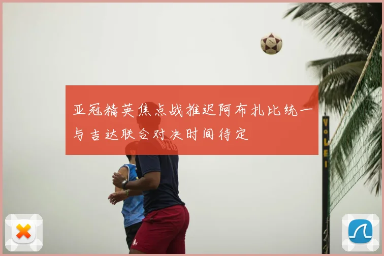 亚冠精英焦点战推迟阿布扎比统一与吉达联合对决时间待定