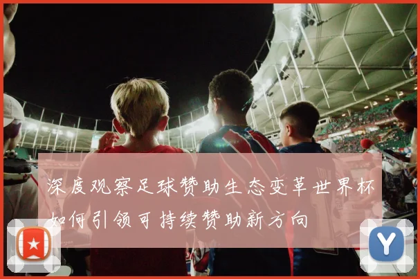 深度观察足球赞助生态变革世界杯如何引领可持续赞助新方向