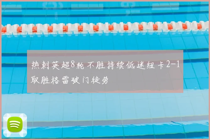 热刺英超8轮不胜持续低迷纽卡2-1取胜格雷破门徒劳