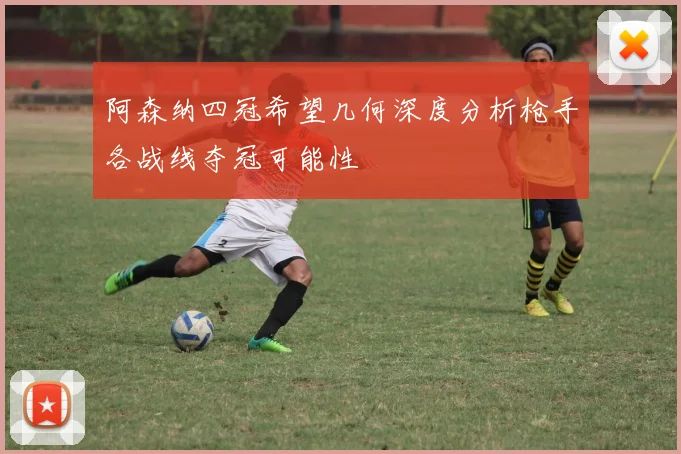 阿森纳四冠希望几何深度分析枪手各战线夺冠可能性