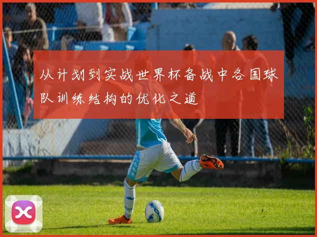 从计划到实战世界杯备战中各国球队训练结构的优化之道