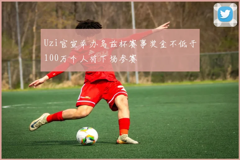 Uzi官宣举办乌兹杯赛事奖金不低于100万个人将下场参赛
