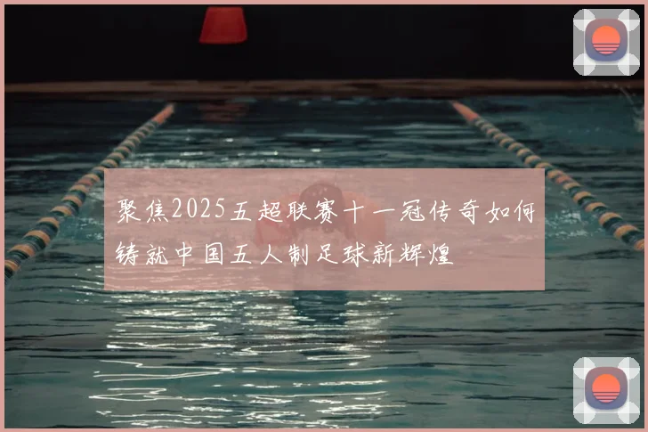 聚焦2025五超联赛十一冠传奇如何铸就中国五人制足球新辉煌