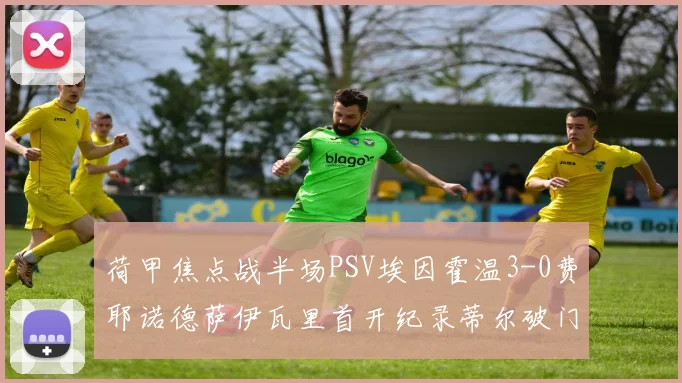 荷甲焦点战半场PSV埃因霍温3-0费耶诺德萨伊瓦里首开纪录蒂尔破门