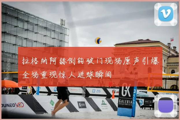 拉格纳阿赫倒钩破门现场原声引爆全场重现惊人进球瞬间