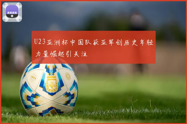 U23亚洲杯中国队获亚军创历史年轻力量崛起引关注