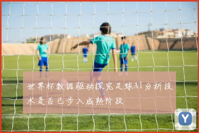 世界杯数据驱动探究足球AI分析技术是否已步入成熟阶段