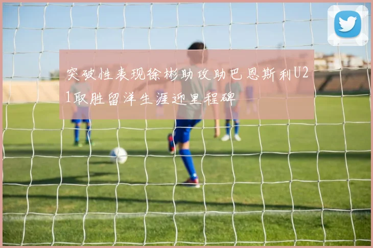 突破性表现徐彬助攻助巴恩斯利U21取胜留洋生涯迎里程碑