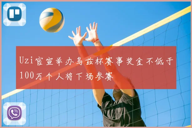 Uzi官宣举办乌兹杯赛事奖金不低于100万个人将下场参赛