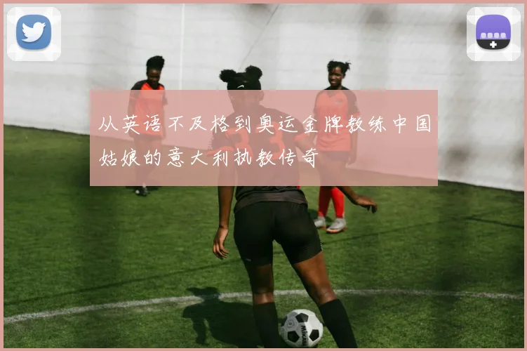 从英语不及格到奥运金牌教练中国姑娘的意大利执教传奇