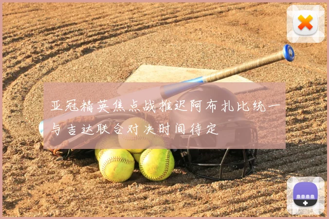 亚冠精英焦点战推迟阿布扎比统一与吉达联合对决时间待定